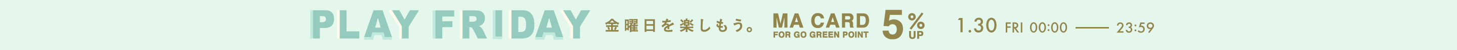 PLAY FRIDAY 金曜日を楽しもう。 MA CARD 5%UP 1.30 FRI 00:00 - 23:59