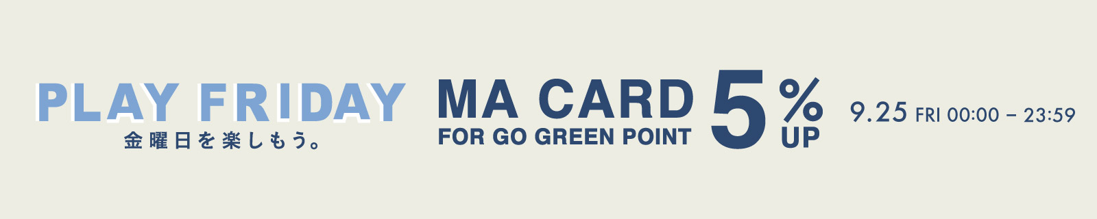 PLAY FRIDAY 金曜日を楽しもう。MA CARD FOR GO GREEN POINT 5%UP 9.25 FRI 00:00 - 23:59