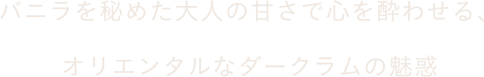 バニラを秘めた大人の甘さで心を酔わせる、オリエンタルなダークラムの魅惑
